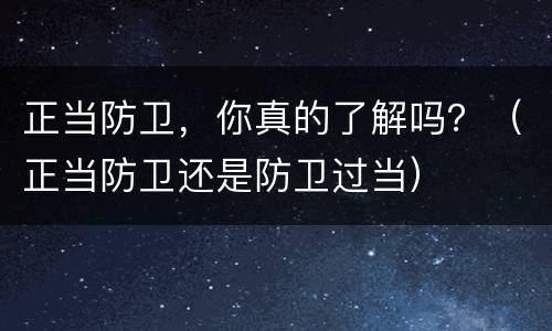 正当防卫，你真的了解吗？（正当防卫还是防卫过当）