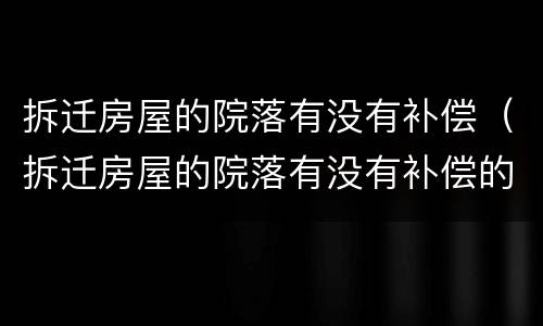 拆迁房屋的院落有没有补偿（拆迁房屋的院落有没有补偿的）