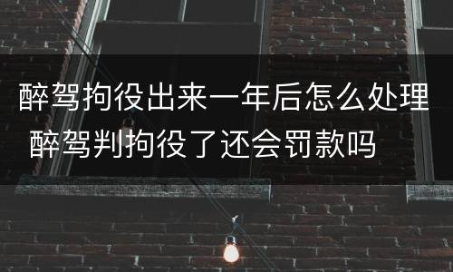 醉驾拘役出来一年后怎么处理 醉驾判拘役了还会罚款吗