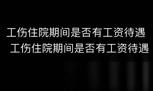 工伤住院期间是否有工资待遇 工伤住院期间是否有工资待遇呢