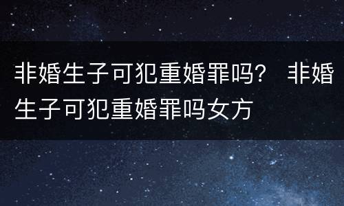 非婚生子可犯重婚罪吗？ 非婚生子可犯重婚罪吗女方