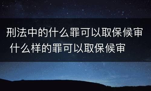 刑法中的什么罪可以取保候审 什么样的罪可以取保候审