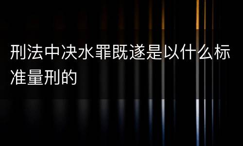 刑法中决水罪既遂是以什么标准量刑的