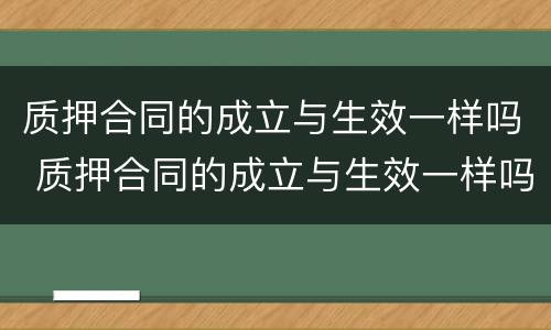 质押合同的成立与生效一样吗 质押合同的成立与生效一样吗为什么