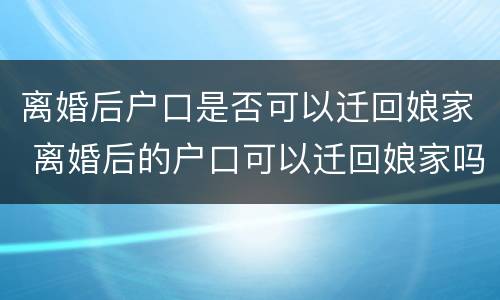 离婚后户口是否可以迁回娘家 离婚后的户口可以迁回娘家吗