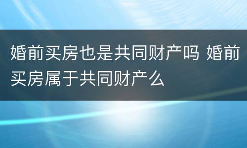婚前买房也是共同财产吗 婚前买房属于共同财产么