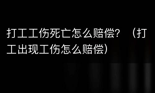 打工工伤死亡怎么赔偿？（打工出现工伤怎么赔偿）