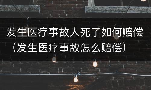 发生医疗事故人死了如何赔偿（发生医疗事故怎么赔偿）