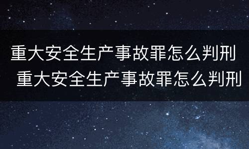 重大安全生产事故罪怎么判刑 重大安全生产事故罪怎么判刑最新规定