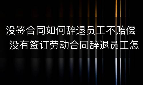 没签合同如何辞退员工不赔偿 没有签订劳动合同辞退员工怎么赔偿