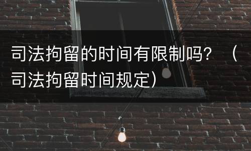司法拘留的时间有限制吗？（司法拘留时间规定）