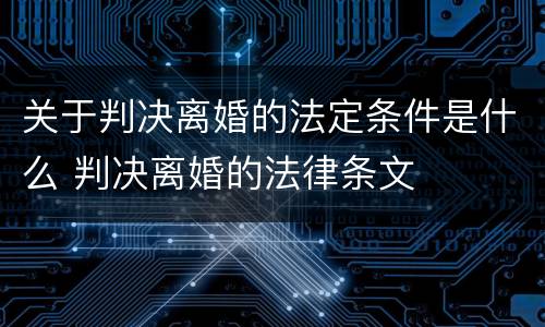 关于判决离婚的法定条件是什么 判决离婚的法律条文