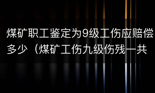 煤矿职工鉴定为9级工伤应赔偿多少（煤矿工伤九级伤残一共赔多少）