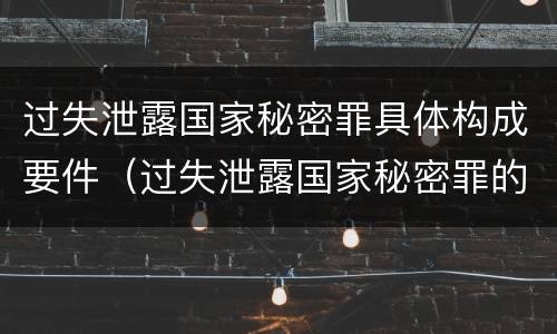 过失泄露国家秘密罪具体构成要件（过失泄露国家秘密罪的立案标准是什么）