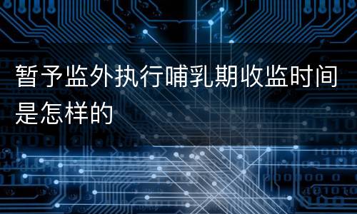 暂予监外执行哺乳期收监时间是怎样的