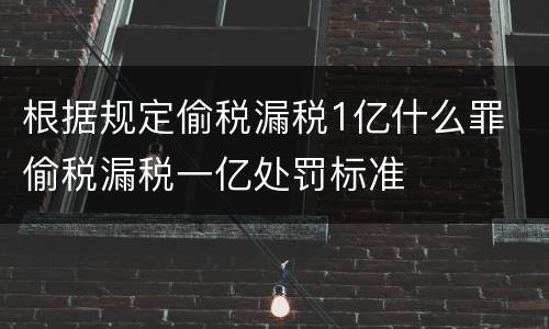 根据规定偷税漏税1亿什么罪 偷税漏税一亿处罚标准