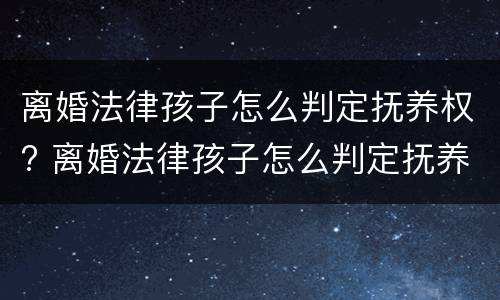 离婚法律孩子怎么判定抚养权? 离婚法律孩子怎么判定抚养权问题