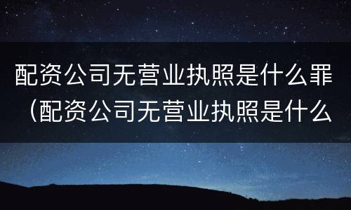 配资公司无营业执照是什么罪（配资公司无营业执照是什么罪行）