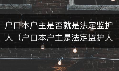 户口本户主是否就是法定监护人（户口本户主是法定监护人吗）