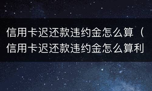 信用卡迟还款违约金怎么算（信用卡迟还款违约金怎么算利息）
