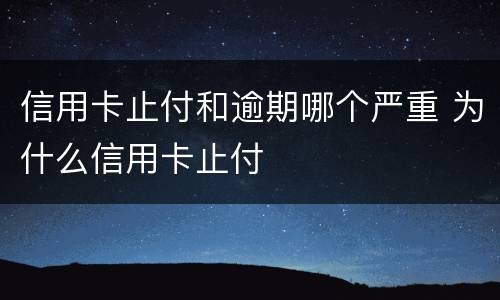 信用卡止付和逾期哪个严重 为什么信用卡止付