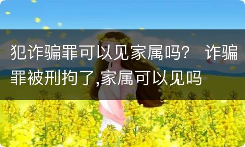 犯诈骗罪可以见家属吗？ 诈骗罪被刑拘了,家属可以见吗