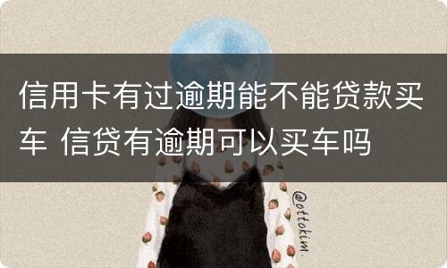 信用卡有过逾期能不能贷款买车 信贷有逾期可以买车吗