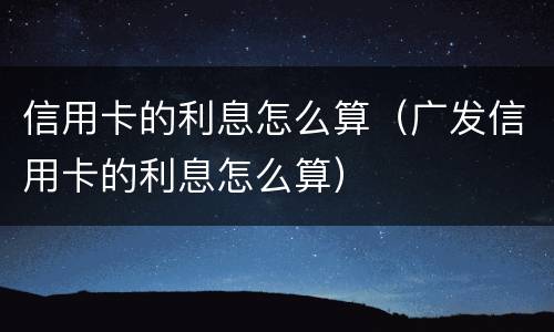 信用卡的利息怎么算（广发信用卡的利息怎么算）