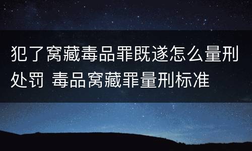 犯了窝藏毒品罪既遂怎么量刑处罚 毒品窝藏罪量刑标准