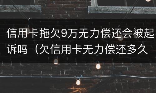 信用卡拖欠9万无力偿还会被起诉吗（欠信用卡无力偿还多久会被起诉）