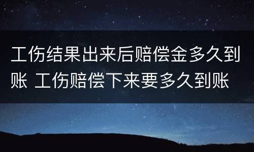 工伤结果出来后赔偿金多久到账 工伤赔偿下来要多久到账