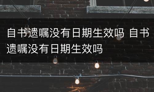 自书遗嘱没有日期生效吗 自书遗嘱没有日期生效吗