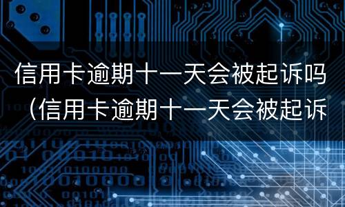 信用卡逾期十一天会被起诉吗（信用卡逾期十一天会被起诉吗知乎）