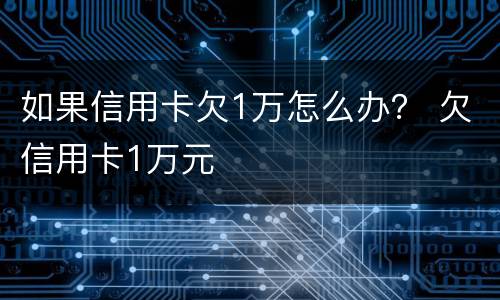 如果信用卡欠1万怎么办？ 欠信用卡1万元