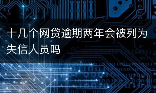 十几个网贷逾期两年会被列为失信人员吗