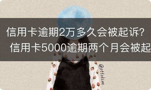 信用卡逾期2万多久会被起诉？ 信用卡5000逾期两个月会被起诉吗