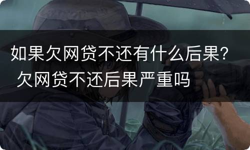 如果欠网贷不还有什么后果？ 欠网贷不还后果严重吗