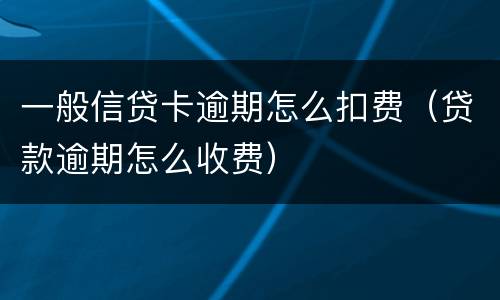 一般信贷卡逾期怎么扣费（贷款逾期怎么收费）