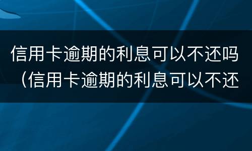 信用卡逾期的利息可以不还吗（信用卡逾期的利息可以不还吗怎么算）