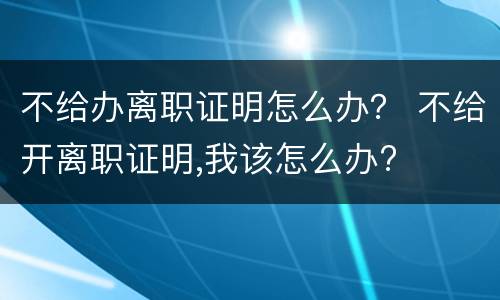 不给办离职证明怎么办？ 不给开离职证明,我该怎么办?