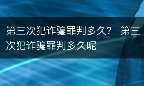 第三次犯诈骗罪判多久？ 第三次犯诈骗罪判多久呢