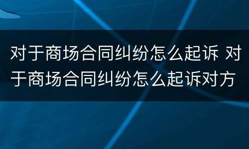 对于商场合同纠纷怎么起诉 对于商场合同纠纷怎么起诉对方