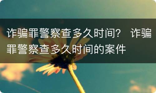 诈骗罪警察查多久时间？ 诈骗罪警察查多久时间的案件