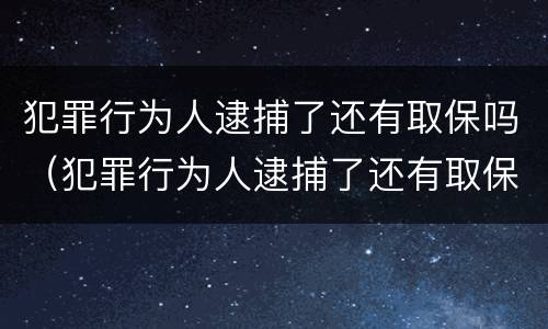 犯罪行为人逮捕了还有取保吗（犯罪行为人逮捕了还有取保吗）