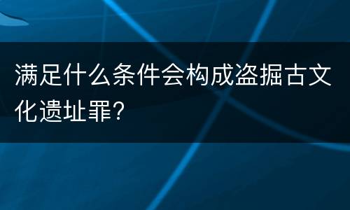 满足什么条件会构成盗掘古文化遗址罪?