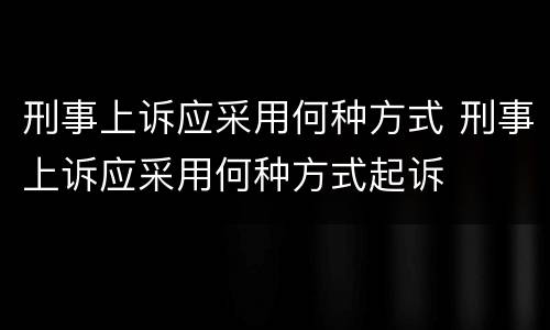 刑事上诉应采用何种方式 刑事上诉应采用何种方式起诉