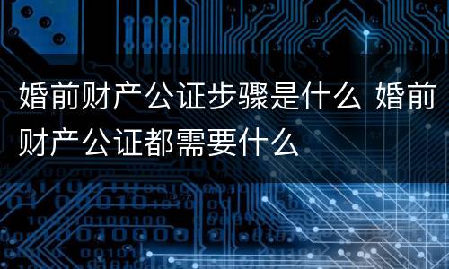 婚前财产公证步骤是什么 婚前财产公证都需要什么