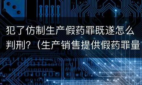 犯了仿制生产假药罪既遂怎么判刑?（生产销售提供假药罪量刑）