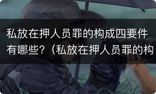 私放在押人员罪的构成四要件有哪些?（私放在押人员罪的构成要件是）