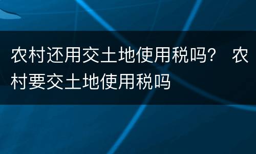 农村还用交土地使用税吗？ 农村要交土地使用税吗